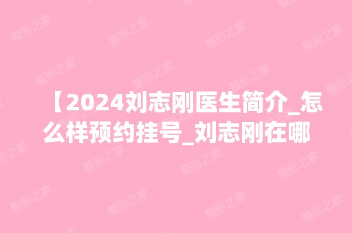 【2024刘志刚医生简介_怎么样预约挂号_刘志刚在哪家医院坐诊】