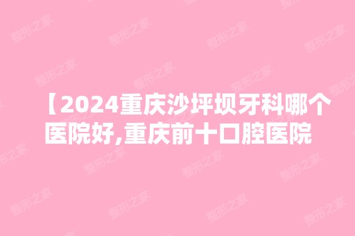 【2024重庆沙坪坝牙科哪个医院好,重庆前十口腔医院排行榜沙坪坝这家上榜】