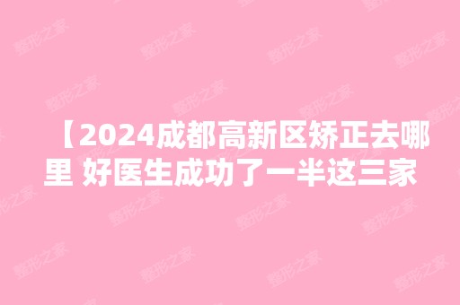 【2024成都高新区矫正去哪里 好医生成功了一半这三家牙科整牙一定要了解】