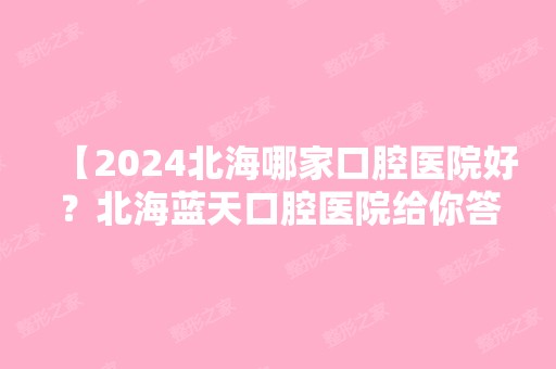 【2024北海哪家口腔医院好？北海蓝天口腔医院给你答案】