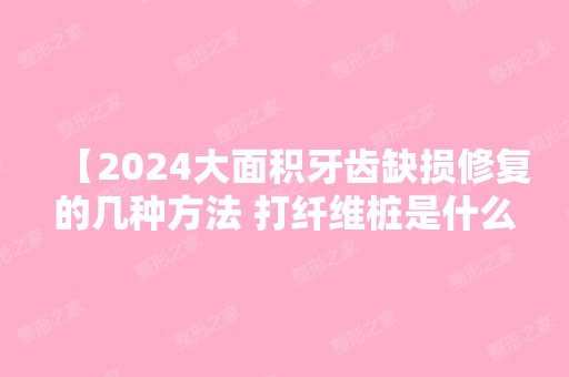 【2024大面积牙齿缺损修复的几种方法 打纤维桩是什么意思】