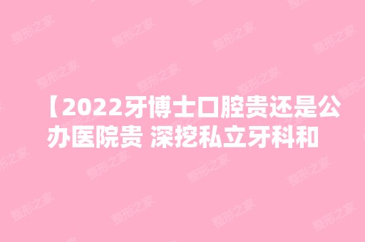 【2024牙博士口腔贵还是公办医院贵 深挖私立牙科和公办医院到底应该选哪一个】