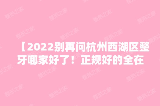 【2024别再问杭州西湖区整牙哪家好了！正规好的全在这儿了，附收费价格表】