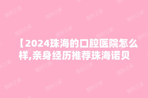 【2024珠海的口腔医院怎么样,亲身经历推荐珠海诺贝尔口腔门诊】