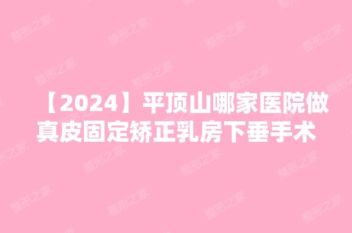 【2024】平顶山哪家医院做真皮固定矫正乳房下垂手术好？排行榜大全上榜牙科依次公布