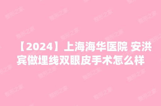 【2024】上海海华医院 安洪宾做埋线双眼皮手术怎么样？附医生简介|埋线双眼皮手术案