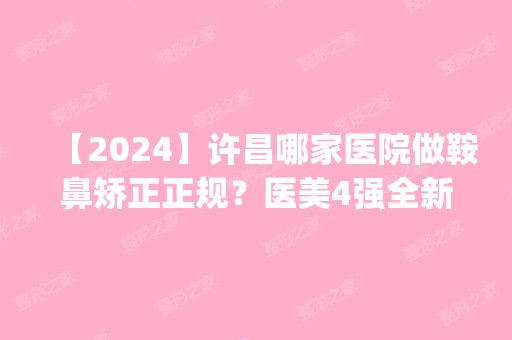 【2024】许昌哪家医院做鞍鼻矫正正规？医美4强全新阵容一一介绍_整形价格查询！