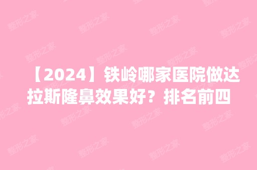 【2024】铁岭哪家医院做达拉斯隆鼻效果好？排名前四医院汇总_附价格查询！