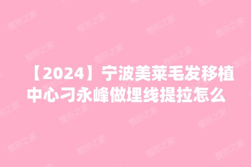 【2024】宁波美莱毛发移植中心刁永峰做埋线提拉怎么样？附医生简介|埋线提拉案例及