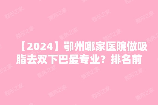 【2024】鄂州哪家医院做吸脂去双下巴哪家好？排名前三青春泉、鄂州市中心医院、青春