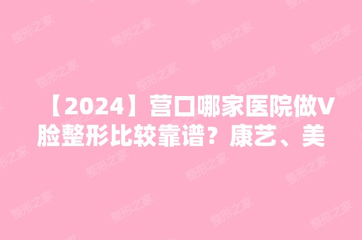 【2024】营口哪家医院做V脸整形比较靠谱？康艺、美丽会、俏颜等实力在线比较!！