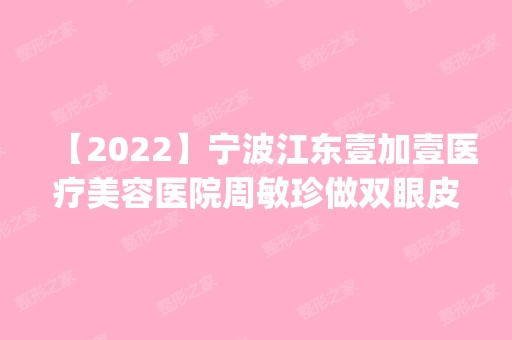 【2024】宁波江东壹加壹医疗美容医院周敏珍做双眼皮怎么样？附医生简介|双眼皮案例