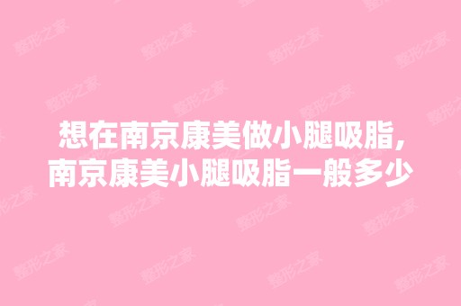 想在南京康美做小腿吸脂,南京康美小腿吸脂一般多少钱？价格贵不贵...