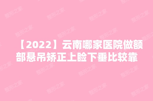 【2024】云南哪家医院做额部悬吊矫正上睑下垂比较靠谱？2024-还有整额部悬吊矫正上睑