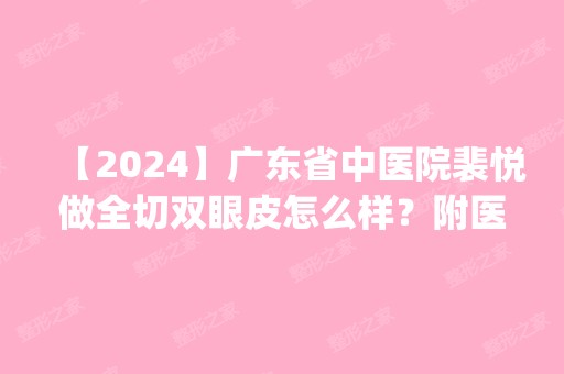 【2024】广东省中医院裴悦做全切双眼皮怎么样？附医生简介|全切双眼皮案例及价格表