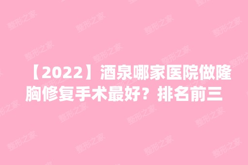 【2024】酒泉哪家医院做隆胸修复手术比较好？排名前三瑞康、亚韩、亚韩都有资质_专家