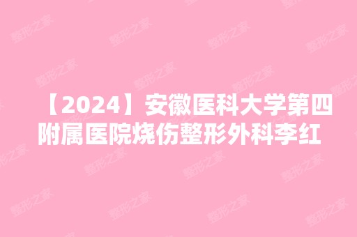 【2024】安徽医科大学第四附属医院烧伤整形外科李红东做假体隆鼻怎么样？附医生简介