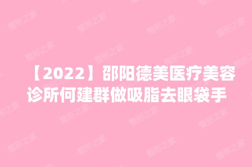 【2024】邵阳德美医疗美容诊所何建群做吸脂去眼袋手术怎么样？附医生简介|吸脂去眼