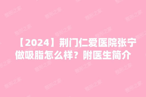 【2024】荆门仁爱医院张宁做吸脂怎么样？附医生简介|吸脂案例及价格表