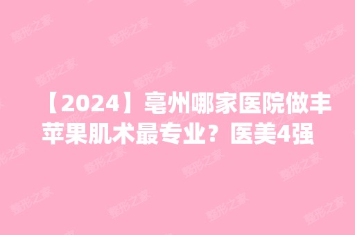 【2024】亳州哪家医院做丰苹果肌术哪家好？医美4强全新阵容一一介绍_整形价格查询！