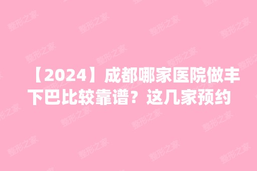 【2024】成都哪家医院做丰下巴比较靠谱？这几家预约量高口碑好_价格透明！