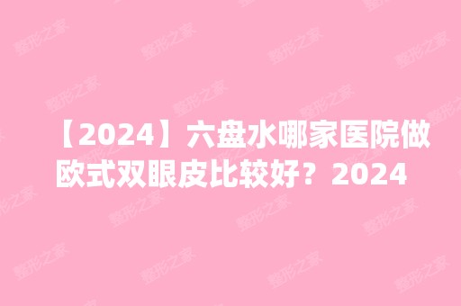 【2024】六盘水哪家医院做欧式双眼皮比较好？2024排行榜前五这几家都有资质_含六盘水