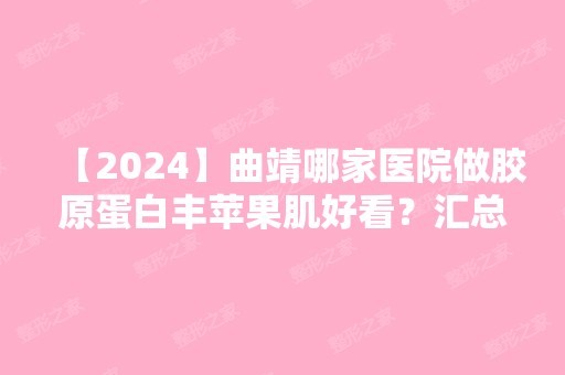 【2024】曲靖哪家医院做胶原蛋白丰苹果肌好看？汇总一份口碑医院排行榜前五点评!价