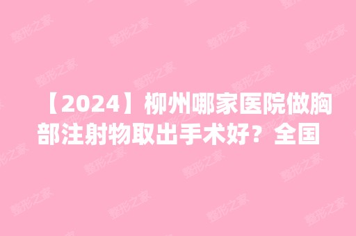 【2024】柳州哪家医院做胸部注射物取出手术好？全国排名前五医院来对比!价格(多少钱