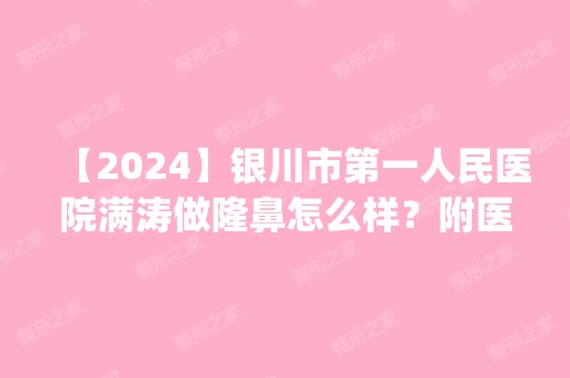 【2024】银川市第一人民医院满涛做隆鼻怎么样？附医生简介|隆鼻案例及价格表