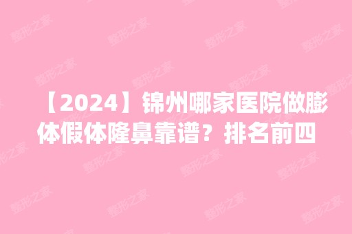 【2024】锦州哪家医院做膨体假体隆鼻靠谱？排名前四权威医美口碑盘点_含手术价格查