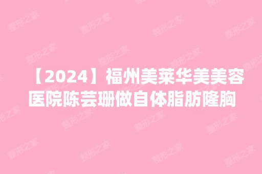 【2024】福州美莱华美美容医院陈芸珊做自体脂肪隆胸怎么样？附医生简介|自体脂肪隆