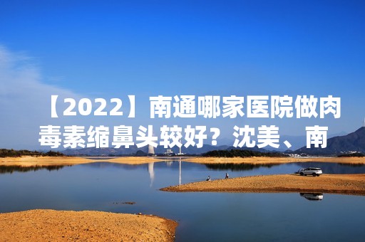 【2024】南通哪家医院做肉毒素缩鼻头较好？沈美、南通星范、维纳斯等实力在线比较