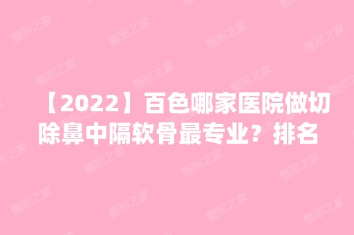 【2024】百色哪家医院做切除鼻中隔软骨哪家好？排名前四权威医美口碑盘点_含手术价