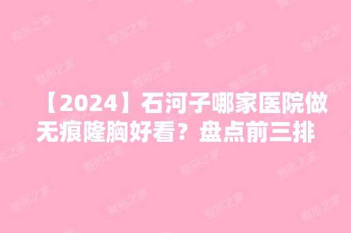 【2024】石河子哪家医院做无痕隆胸好看？盘点前三排行榜!石河子大学医学院附属医院