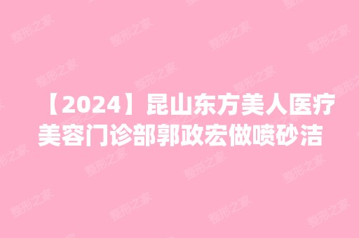 【2024】昆山东方美人医疗美容门诊部郭政宏做喷砂洁牙怎么样？附医生简介|喷砂洁牙