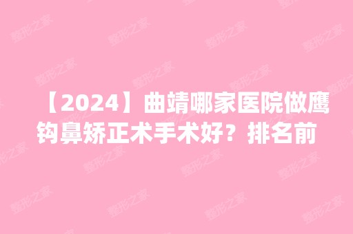 【2024】曲靖哪家医院做鹰钩鼻矫正术手术好？排名前五医院评点_附手术价格查询！