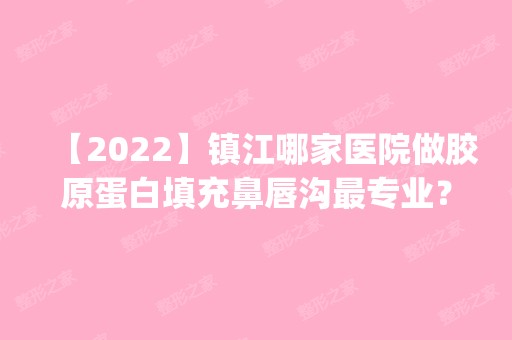 【2024】镇江哪家医院做胶原蛋白填充鼻唇沟哪家好？全国排名前五医院来对比!价格(多