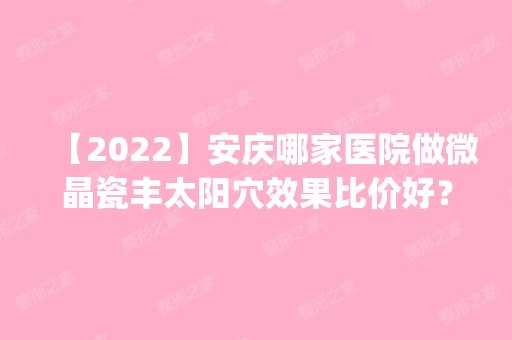 【2024】安庆哪家医院做微晶瓷丰太阳穴效果比价好？排名前五医院评点_附手术价格查