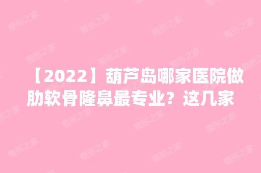 【2024】葫芦岛哪家医院做肋软骨隆鼻哪家好？这几家预约量高口碑好_价格透明！