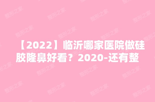 【2024】临沂哪家医院做硅胶隆鼻好看？2024-还有整硅胶隆鼻价格案例参考哦!！