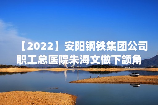 【2024】安阳钢铁集团公司职工总医院朱海文做下颌角手术怎么样？附医生简介|下颌角