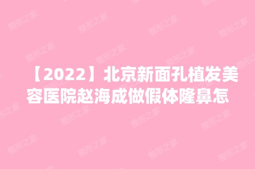 【2024】北京新面孔植发美容医院赵海成做假体隆鼻怎么样？附医生简介|假体隆鼻案例