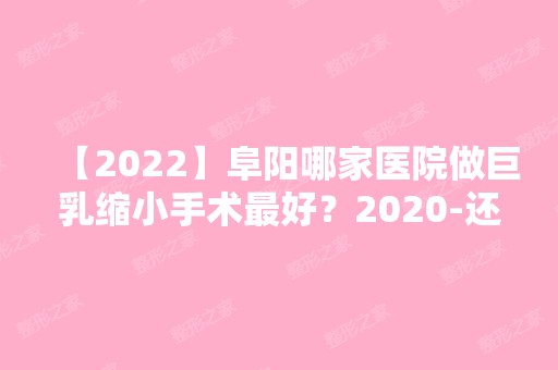 【2024】阜阳哪家医院做巨乳缩小手术比较好？2024-还有整巨乳缩小价格案例参考哦!！