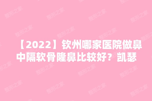 【2024】钦州哪家医院做鼻中隔软骨隆鼻比较好？凯瑟薇、美漾东方、钦州市第二人民医