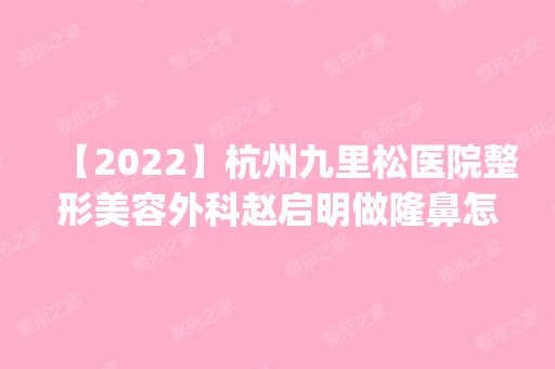 【2024】杭州九里松医院整形美容外科赵启明做隆鼻怎么样？附医生简介|隆鼻案例及价