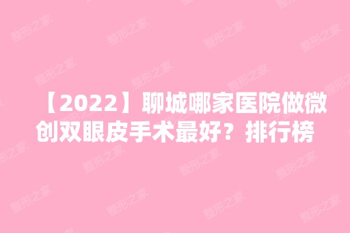 【2024】聊城哪家医院做微创双眼皮手术比较好？排行榜大全上榜牙科依次公布!含口碑及