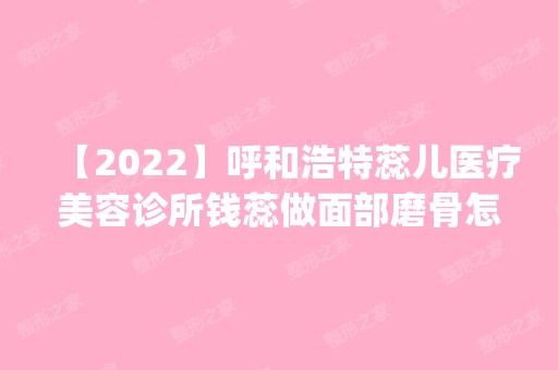 【2024】呼和浩特蕊儿医疗美容诊所钱蕊做面部磨骨怎么样？附医生简介|面部磨骨案例