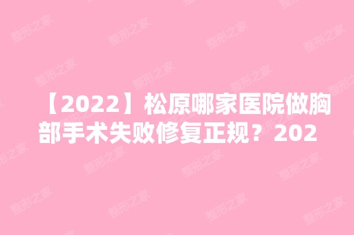 【2024】松原哪家医院做胸部手术失败修复正规？2024-还有整胸部手术失败修复价格案例