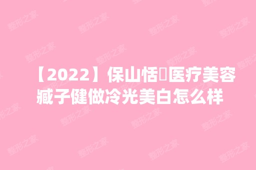 【2024】保山恬媄医疗美容 臧子健做冷光美白怎么样？附医生简介|冷光美白案例及价格