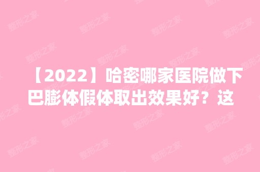 【2024】哈密哪家医院做下巴膨体假体取出效果好？这几家预约量高口碑好_价格透明！